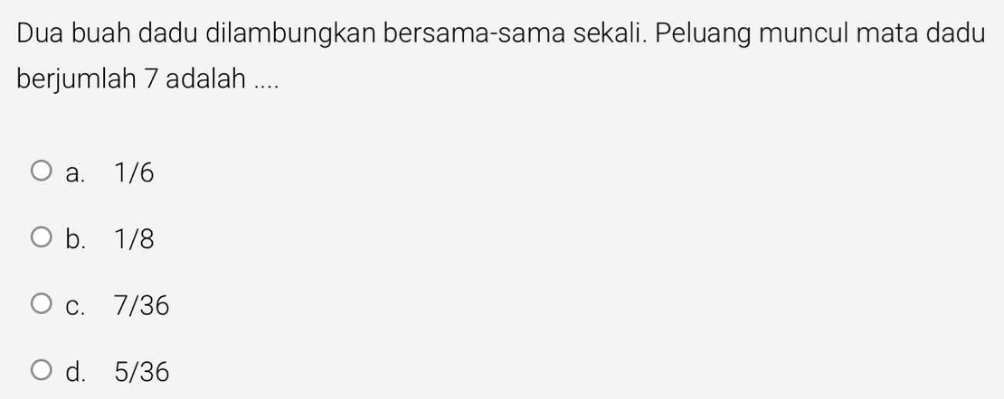 Dua buah dadu dilambungkan bersama-sama sekali. Peluang muncul mata dadu
berjumlah 7 adalah ....
a. 1/6
b. 1/8
c. 7/36
d. 5/36