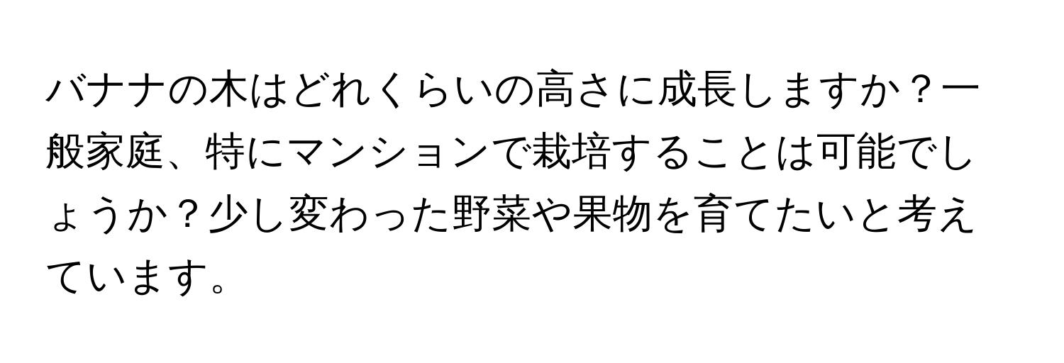 バナナの木はどれくらいの高さに成長しますか？一般家庭、特にマンションで栽培することは可能でしょうか？少し変わった野菜や果物を育てたいと考えています。