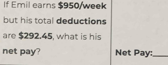 If Emil earns $950/week
but his total deductions 
are $292.45, what is his 
net pay? Net Pay:_