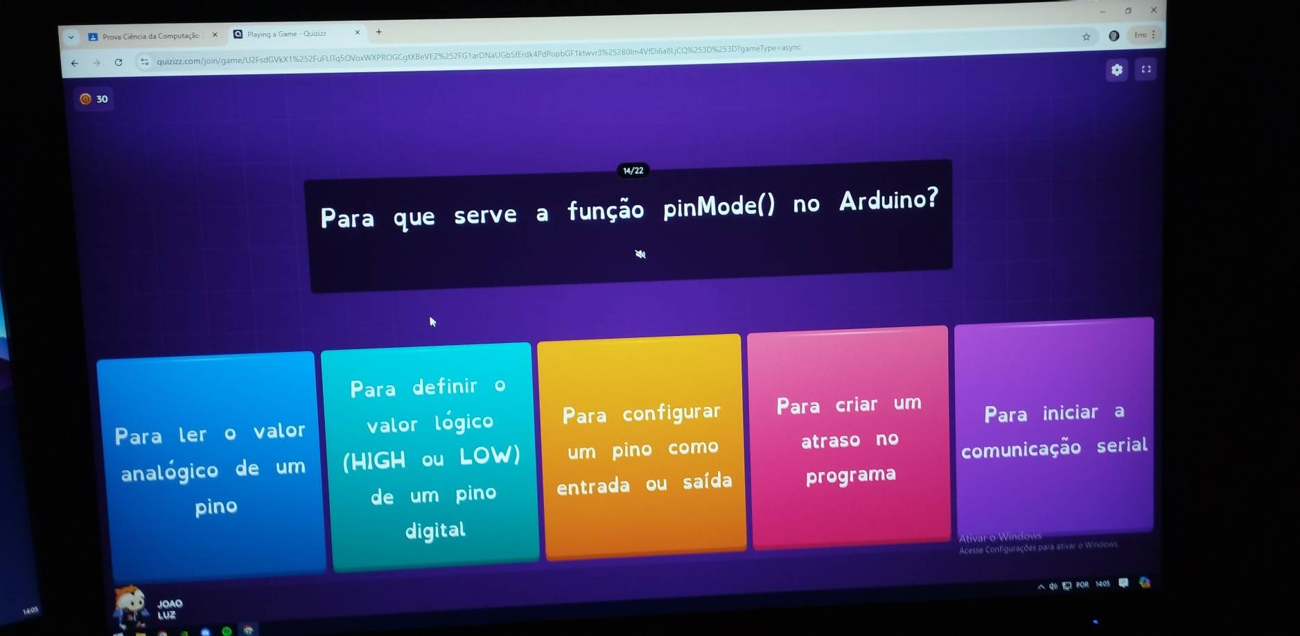 Prova Ciência da Computação Playing a Game - Quiziza
Erro 
★ quizizz.com/join/game/U2FsdGVkX1%252FuFUTq5OVoxWXPROGCgtXBeVEZ%252FG1arDNaUGbSfErdk4PdPopbGF1ktwvr3%25280lm4VfDi6a8LjCQ%253D%253D?gameType=asyne
30
Para que serve a função pinMode() no Arduino?
Para definir o
Para ler o valor valor lógico Para configurar Para criar um Para iniciar a
analógico de um (HIGH ou LOW) um pino como
atraso no
comunicação serial
pino de um pino entrada ou saída programa
digital