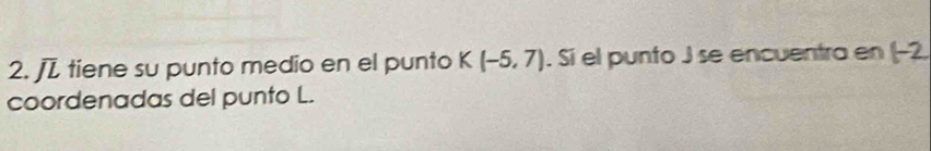 tiene su punto medio en el punto K(-5,7). Si el punto J se encuentra en (-2. 
coordenadas del punto L.