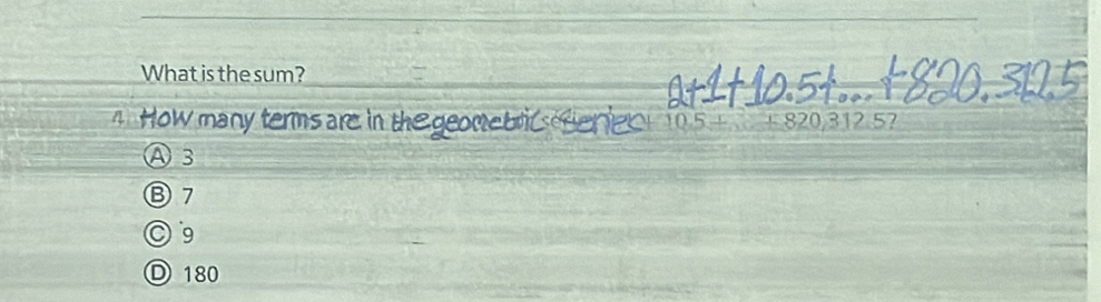 What is the sum?
4 How many terms are in the geometric heres 10.5+_ +820,312.5 ?
A3
⑧ 7
○ 9
D 180