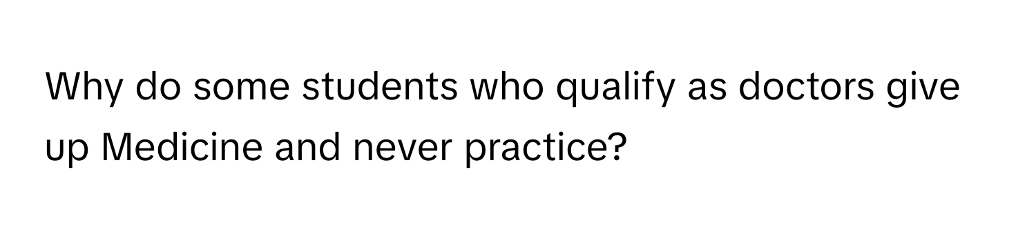 Why do some students who qualify as doctors give up Medicine and never practice?