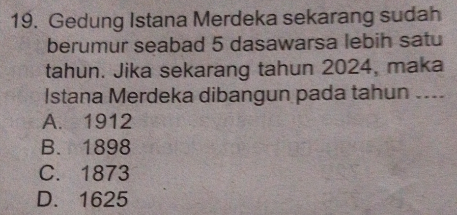 Gedung Istana Merdeka sekarang sudah
berumur seabad 5 dasawarsa lebih satu
tahun. Jika sekarang tahun 2024, maka
Istana Merdeka dibangun pada tahun ....
A. 1912
B. 1898
C. 1873
D. 1625