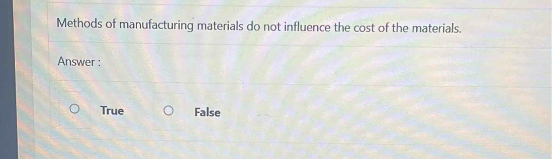 Methods of manufacturing materials do not influence the cost of the materials.
Answer :
True False