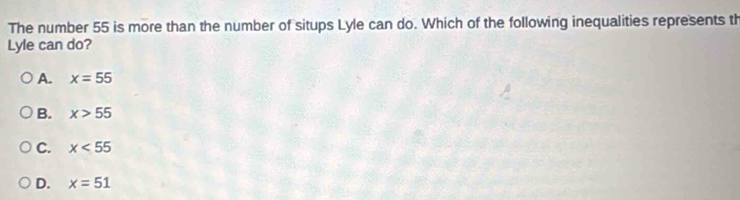 The number 55 is more than the number of situps Lyle can do. Which of the following inequalities represents th
Lyle can do?
A. x=55
B. x>55
C. x<55</tex>
D. x=51