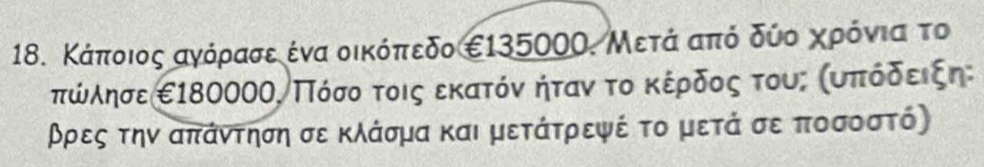 Κάποιος αγόρασεα ένα οικόπεδο €135000. Μετά από δύο χρόνια το
πώλησε ε18000Ο, Πόσο τοις εκατόν ήταν το κέρδος τους συπόδειςη: 
ρρες την απάντηση σε κλάσμα και μετάτρεψέ το μετά σε ποσοστό)