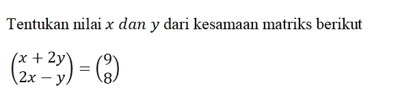 Tentukan nilai x dāan y dari kesamaan matriks berikut
beginpmatrix x+2y 2x-yendpmatrix =beginpmatrix 9 8endpmatrix