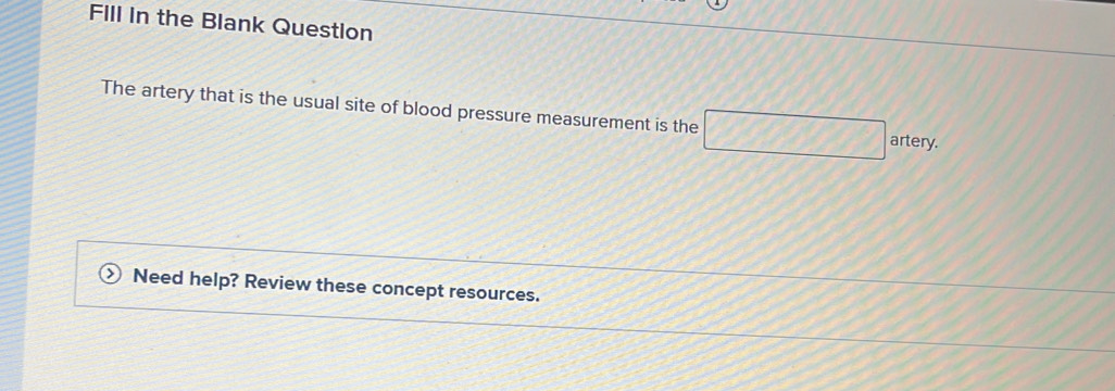 FIll in the Blank Question 
The artery that is the usual site of blood pressure measurement is the 
artery. 
Need help? Review these concept resources.