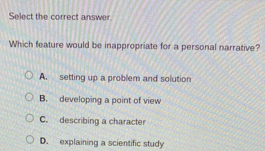 Select the correct answer.
Which feature would be inappropriate for a personal narrative?
A. setting up a problem and solution
B. developing a point of view
C. describing a character
D. explaining a scientific study