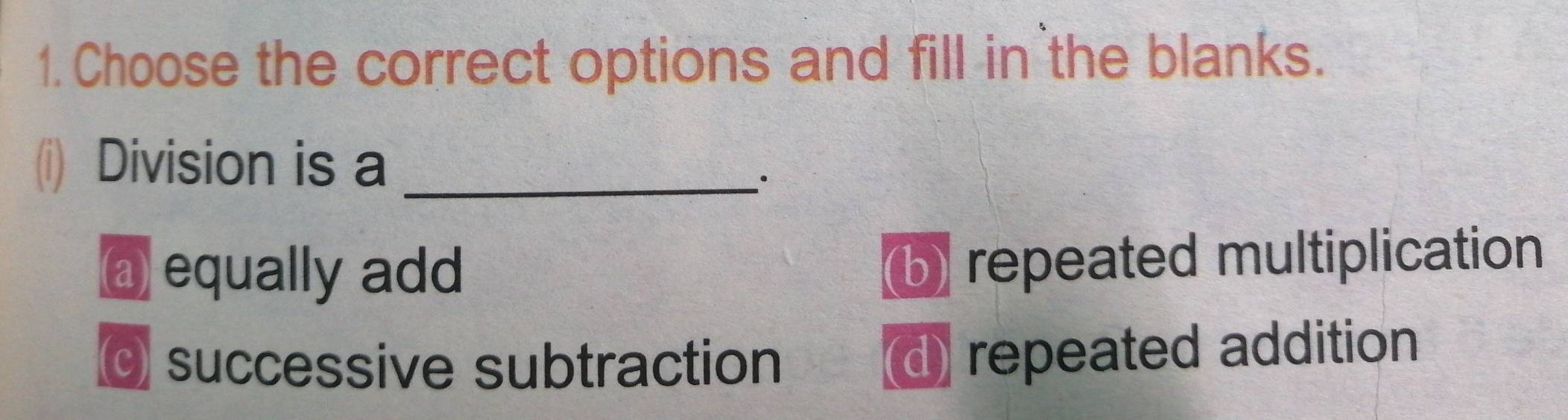 Choose the correct options and fill in the blanks.
(i) Division is a_
∴
a equally add
b) repeated multiplication
0 successive subtraction
d repeated addition