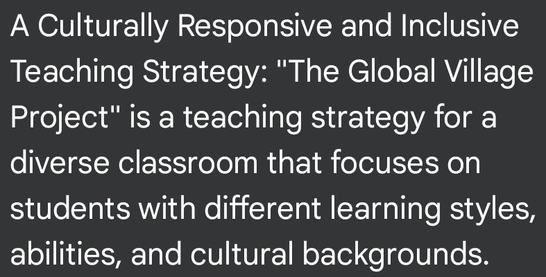 A Culturally Responsive and Inclusive 
Teaching Strategy: ''The Global Village 
Project" is a teaching strategy for a 
diverse classroom that focuses on 
students with different learning styles, 
abilities, and cultural backgrounds.