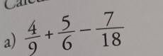 Ca 
a)  4/9 + 5/6 - 7/18 