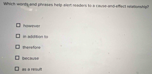 Which words and phrases help alert readers to a cause-and-effect relationship?
however
in addition to
therefore
because
as a result