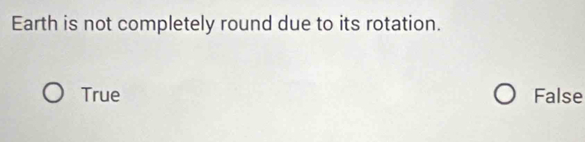 Earth is not completely round due to its rotation.
True False