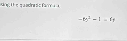 sing the quadratic formula.
-6y^2-1=6y