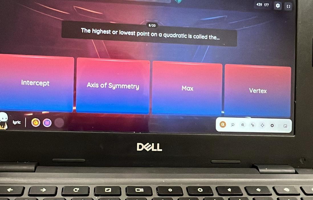 439 177 【】
8/20
The highest or lowest point on a quadratic is called the...
Intercept Axis of Symmetry Max Vertex