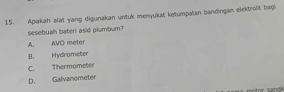 Apakah alat yang digunakan untuk menyukat ketumpatan bandingan elektrolit bagi
sesebuah bateri asid plumbum?
A. AVO meter
B. Hydrometer
C. Thermometer
D. Galvanometer
a motor sangk