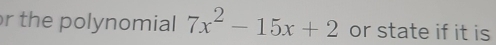 the polynomial 7x^2-15x+2 or state if it is