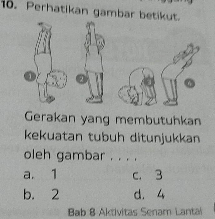 Perhatikan gambar betikut.
1
Gerakan yang membutuhkan
kekuatan tubuh ditunjukkan
oleh gambar ._
a. 1 c. 3
b. 2 d. 4
Bab 8 Aktivitas Senam Lantai