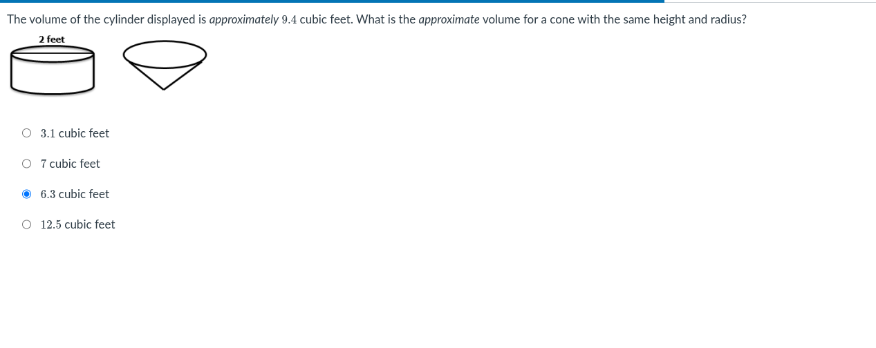 The volume of the cylinder displayed is approximately 9.4 cubic feet. What is the approximate volume for a cone with the same height and radius?
3.1 cubic feet
7 cubic feet
6.3 cubic feet
12.5 cubic feet