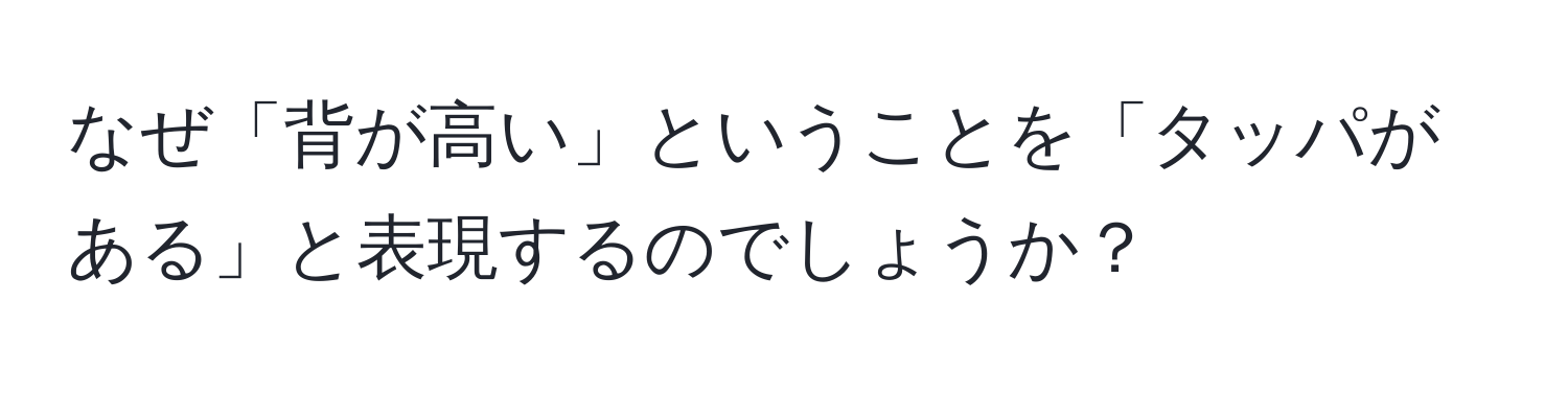 なぜ「背が高い」ということを「タッパがある」と表現するのでしょうか？