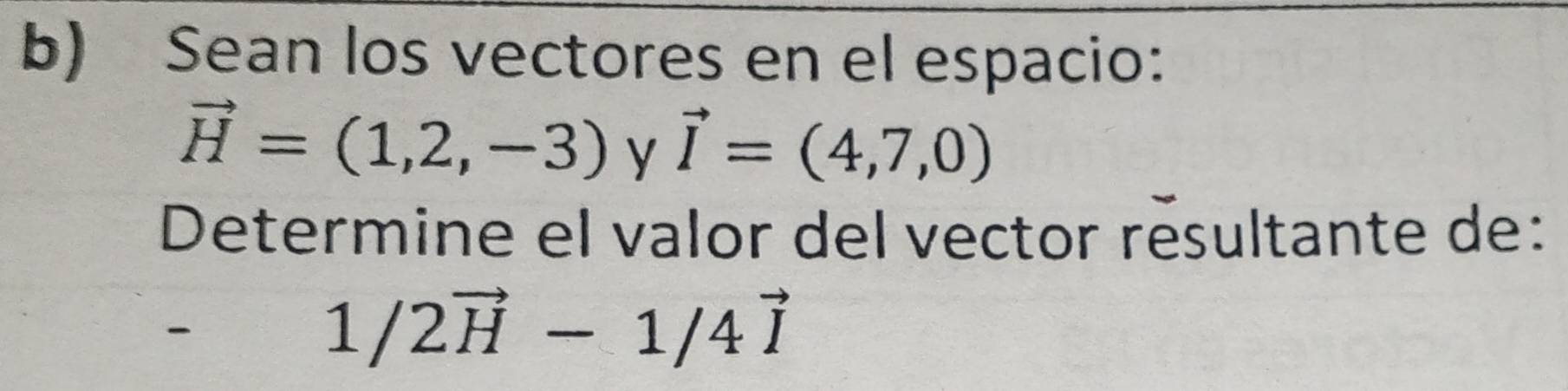 Sean los vectores en el espacio:
vector H=(1,2,-3) y vector I=(4,7,0)
Determine el valor del vector résultante de:

1/2vector H-1/4vector I