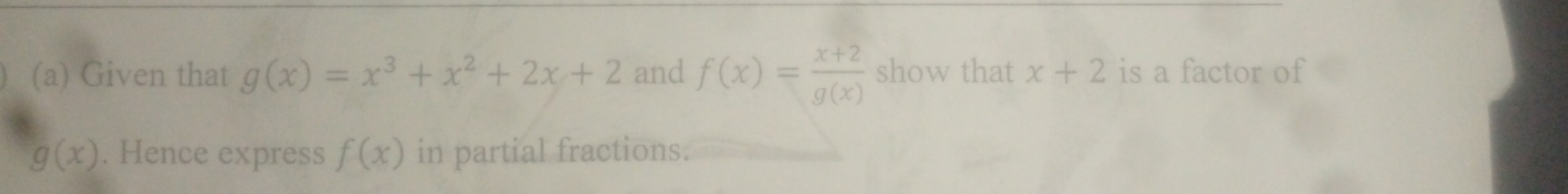 Given that g(x)=x^3+x^2+2x+2 and f(x)= (x+2)/g(x)  show that x+2 is a factor of
g(x). Hence express f(x) in partial fractions.