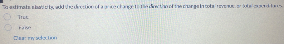 To estimate elasticity, add the direction of a price change to the direction of the change in total revenue, or total expenditures.
True
False
Clear my selection