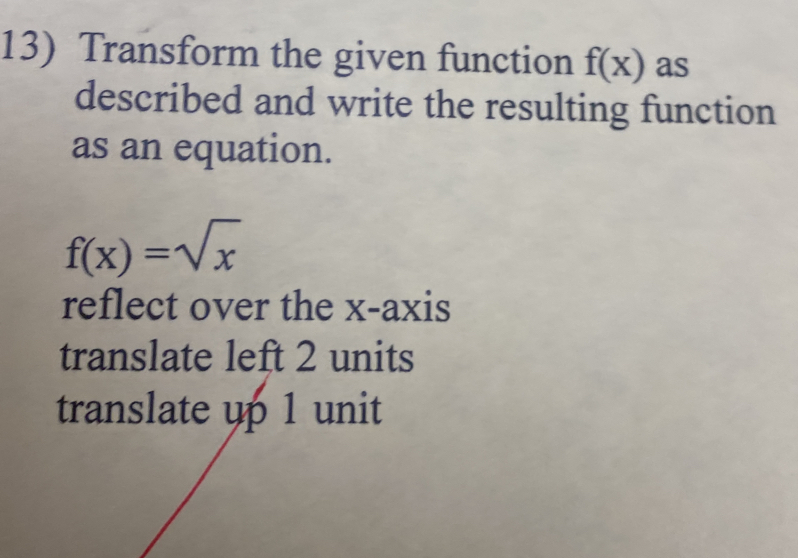 Transform the given function f(x) as
described and write the resulting function
as an equation.
f(x)=sqrt(x)
reflect over the x-axis
translate left 2 units
translate up 1 unit