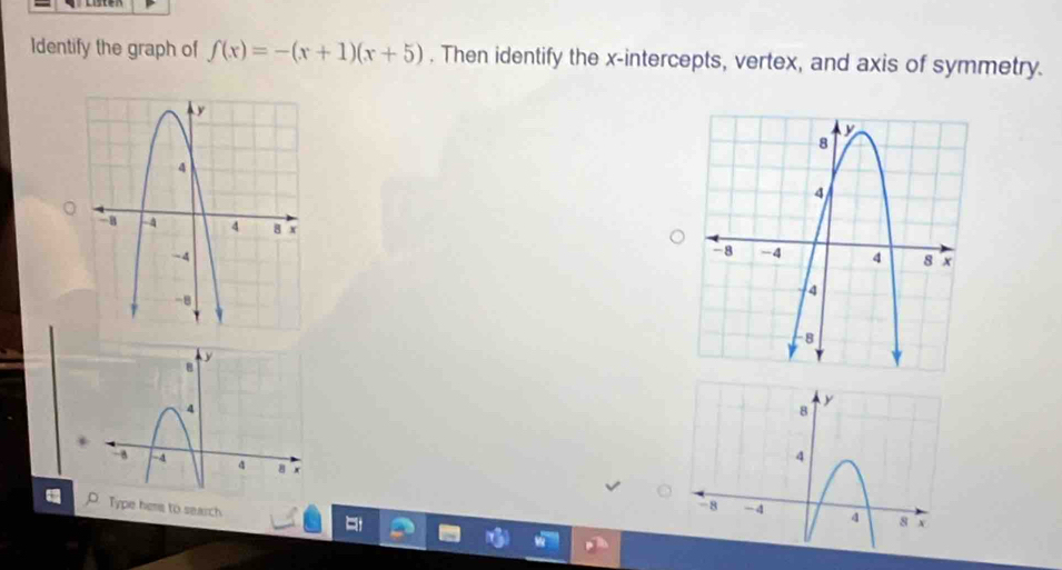 Identify the graph of f(x)=-(x+1)(x+5). Then identify the x-intercepts, vertex, and axis of symmetry.
8 y
4
-8
Type here to search -4 4 8 x