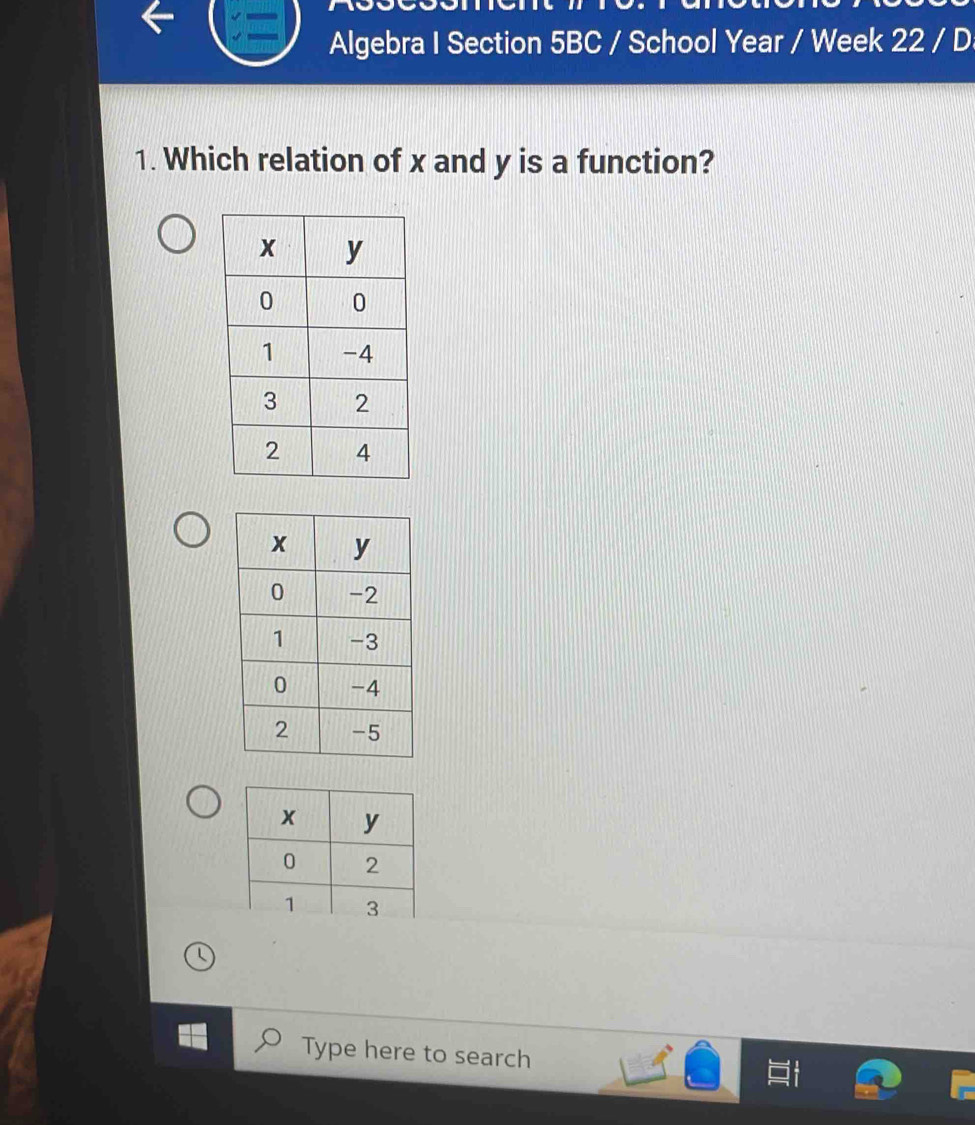 Algebra I Section 5BC / School Year / Week 22 / D 
1. Which relation of x and y is a function? 
Type here to search