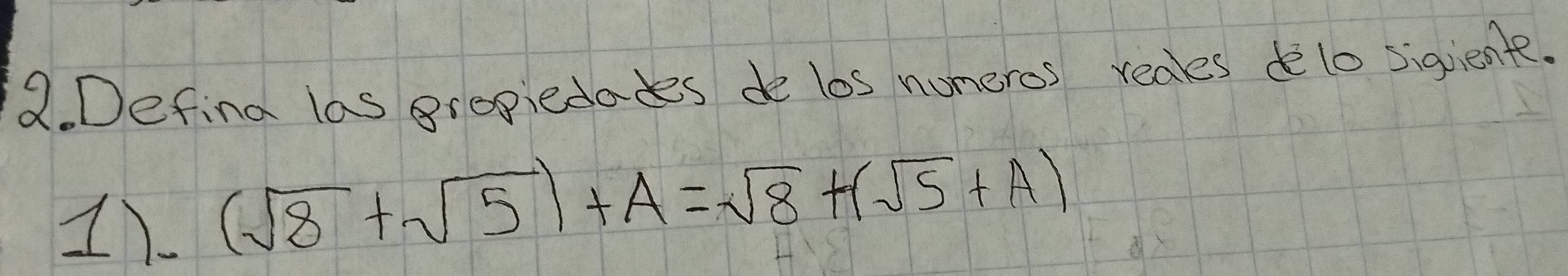 Defina las gropiedades de los numeros reaes delo sigient. 
1) (sqrt(8)+sqrt(5))+A=sqrt(8)+(sqrt(5)+A)