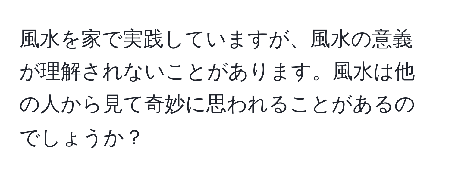 風水を家で実践していますが、風水の意義が理解されないことがあります。風水は他の人から見て奇妙に思われることがあるのでしょうか？