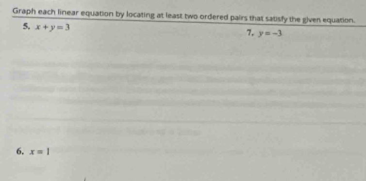 Graph each linear equation by locating at least two ordered pairs that satisfy the given equation. 
5. x+y=3
7, y=-3
6. x=1