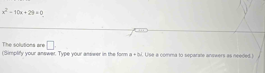 x^2-10x+29=0
The solutions are □ . 
(Simplify your answer. Type your answer in the form a+bi. Use a comma to separate answers as needed.)