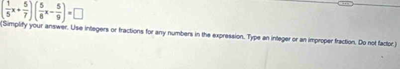 ( 1/5 x+ 5/7 )( 5/8 x- 5/9 )=□
(Simplify your answer. Use integers or fractions for any numbers in the expression. Type an integer or an improper fraction. Do not factor.)