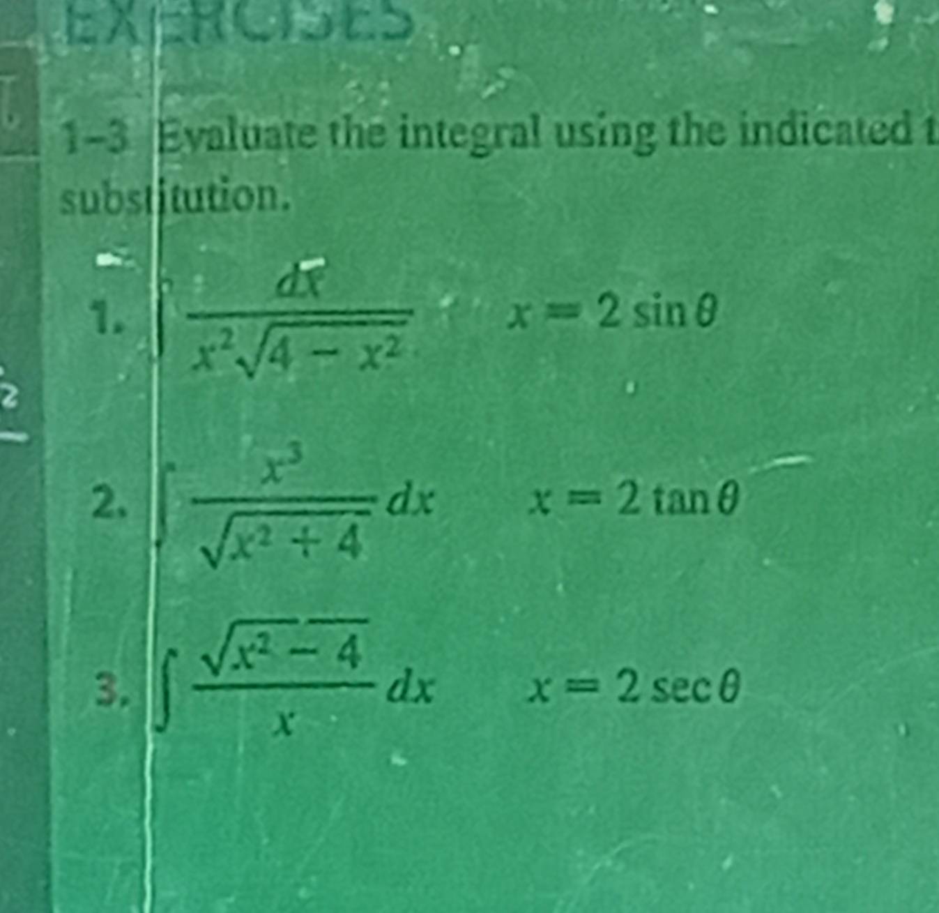 EXEROISES 
1-3 Evaluate the integral using the indicated t 
substitution. 
1.  dx/x^2sqrt(4-x^2) x=2sin θ
2 
2.  x^3/sqrt(x^2+4) dxx=2tan θ
3. ∈t  (sqrt(x^2-4))/x dx x=2sec θ =