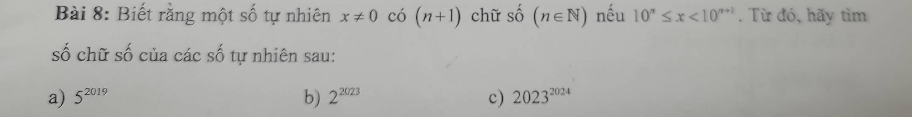 Biết rằng một số tự nhiên x!= 0 có (n+1) chữ số (n∈ N) nếu 10^n≤ x<10^(n+1). Từ đó, hãy tìm 
số chữ số của các số tự nhiên sau: 
a) 5^(2019) b) 2^(2023) c) 2023^(2024)