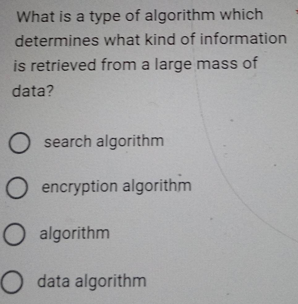 What is a type of algorithm which
determines what kind of information
is retrieved from a large mass of
data?
search algorithm
encryption algorithm
algorithm
data algorithm