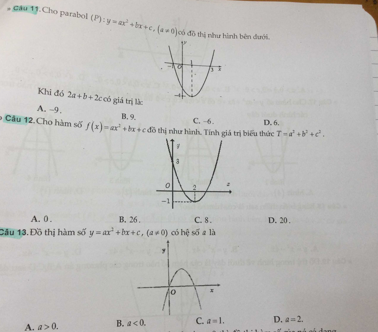 » Câu 11.Cho parabol (P):y=ax^2+bx+c, (a!= 0) có đồ thị như hình bên dưới.
Khi đó 2a+b+2c có giá trị là:
A. -9. B. 9.
C. -6. D. 6.
6 Câu 12. Cho hàm số f(x)=ax^2+bx+c đồ thị như hình. Tính giá trị biểu thức T=a^2+b^2+c^2.
A. 0. B. 26. C. 8. D. 20.
Câu 13.Đồ thị hàm số y=ax^2+bx+c, (a!= 0) có hệ số a là
A. a>0.
B. a<0</tex>.
C. a=1. D. a=2.