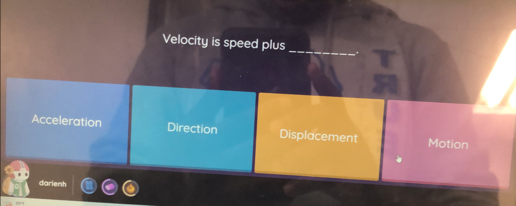 Velocity is speed plus
Acceleration Direction Displacement Motion
darienh
89°F