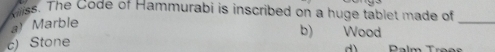 killiss. The Code of Hammurabi is inscribed on a huge tablet made of
a) Marble
b) Wood
_
c) Stone
dì Dalm Trøoe
