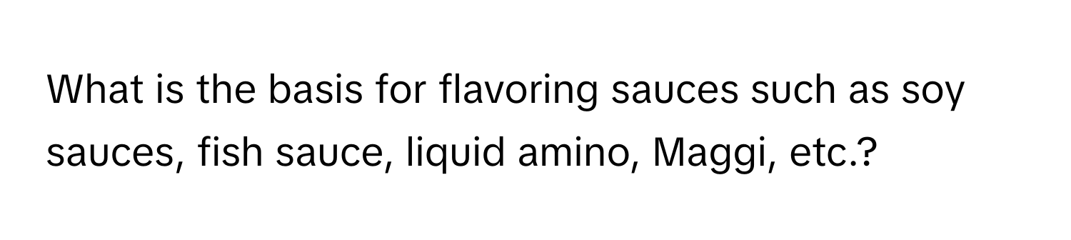 What is the basis for flavoring sauces such as soy sauces, fish sauce, liquid amino, Maggi, etc.?