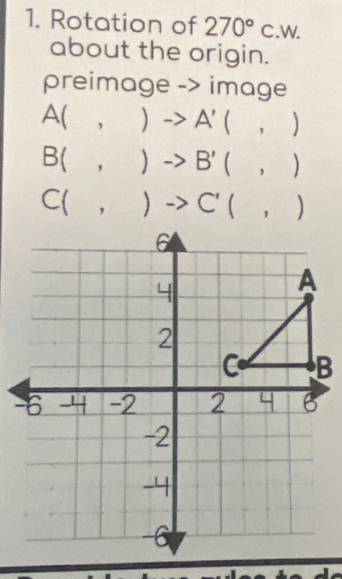 Rotation of 270°c.W. 
about the origin. 
preimage -> image
A(,)to A'(,)
B(,)to B'(,)
C(,)to C'(,)