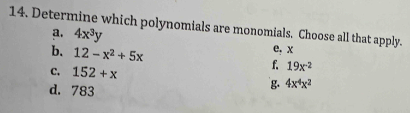 Determine which polynomials are monomials. Choose all that apply.
a. 4x^3y
b. 12-x^2+5x
e, x
C. 152+x
f. 19x^(-2)
d. 783
g. 4x^4x^2