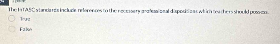 4 1 point
The InTASC standards include references to the necessary professional dispositions which teachers should possess.
True
False