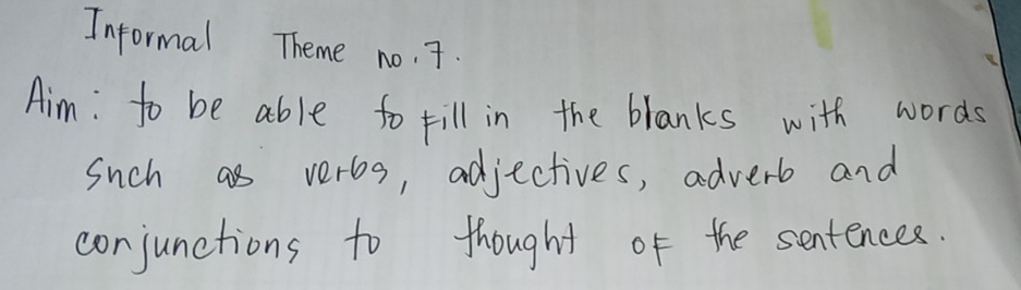 Informal Theme no. 7. 
Aim: to be able to till in the blanks with words 
such as veros, adjectives, adverb and 
conjunctions to thought of the sentences.