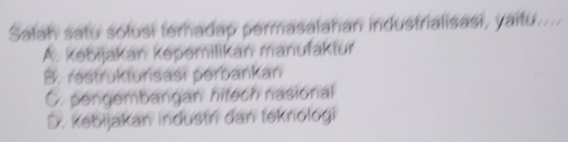 Salah satu solusi terhadap permasalahan industrialisasi, yaitu....
A. kəbijakan kəpemilikan manufaktur
B. restrukturisasi perbankan
C. pengembangan hitech nasional
D. kebijakan industri dan teknologi