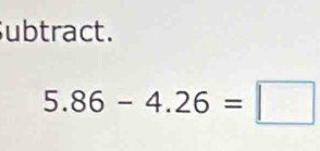 ubtract.
5.86-4.26=□